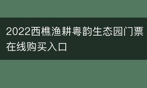 2022西樵渔耕粤韵生态园门票在线购买入口