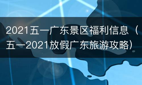 2021五一广东景区福利信息（五一2021放假广东旅游攻略）