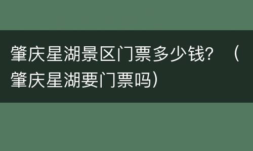 肇庆星湖景区门票多少钱？（肇庆星湖要门票吗）