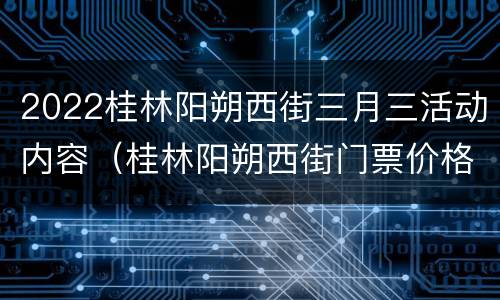 2022桂林阳朔西街三月三活动内容（桂林阳朔西街门票价格）