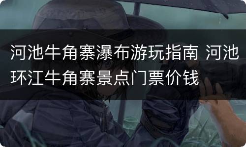 河池牛角寨瀑布游玩指南 河池环江牛角寨景点门票价钱