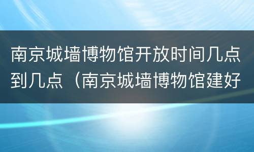 南京城墙博物馆开放时间几点到几点（南京城墙博物馆建好了吗）