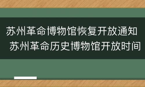 苏州革命博物馆恢复开放通知 苏州革命历史博物馆开放时间
