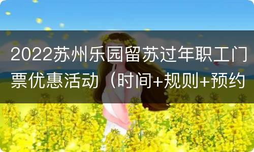 2022苏州乐园留苏过年职工门票优惠活动（时间+规则+预约）