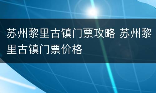 苏州黎里古镇门票攻略 苏州黎里古镇门票价格