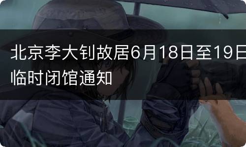 北京李大钊故居6月18日至19日临时闭馆通知