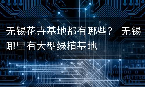 无锡花卉基地都有哪些？ 无锡哪里有大型绿植基地