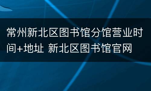 常州新北区图书馆分馆营业时间+地址 新北区图书馆官网