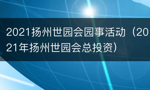 2021扬州世园会园事活动（2021年扬州世园会总投资）