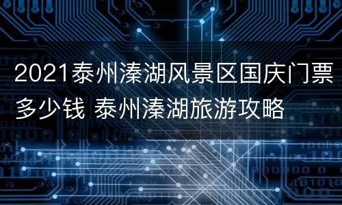 2021泰州溱湖风景区国庆门票多少钱 泰州溱湖旅游攻略