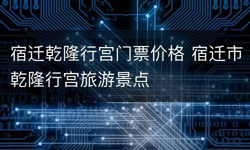 宿迁乾隆行宫门票价格 宿迁市乾隆行宫旅游景点