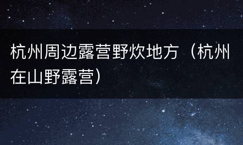 杭州周边露营野炊地方（杭州在山野露营）