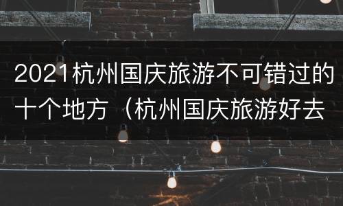 2021杭州国庆旅游不可错过的十个地方（杭州国庆旅游好去处）