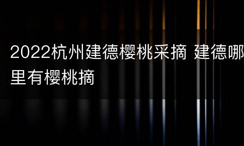 2022杭州建德樱桃采摘 建德哪里有樱桃摘