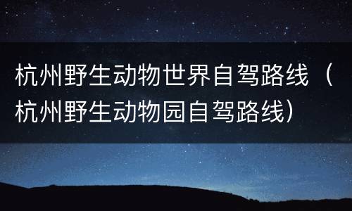 杭州野生动物世界自驾路线（杭州野生动物园自驾路线）