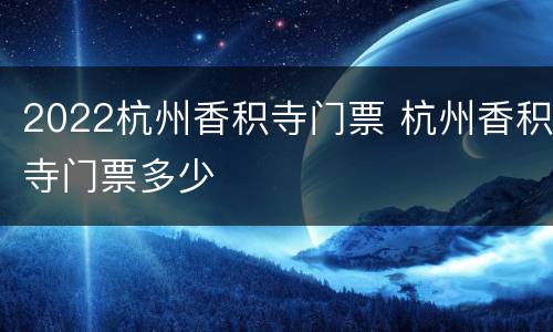 2022杭州香积寺门票 杭州香积寺门票多少