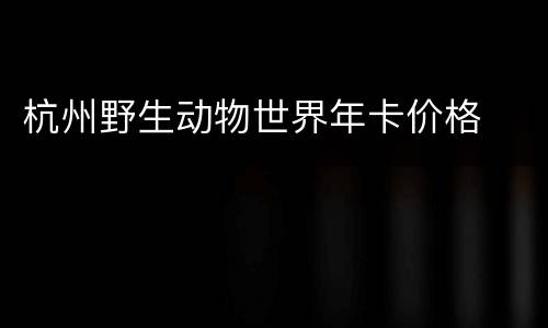 杭州野生动物世界年卡价格