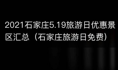 2021石家庄5.19旅游日优惠景区汇总（石家庄旅游日免费）