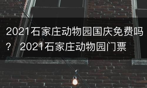 2021石家庄动物园国庆免费吗？ 2021石家庄动物园门票