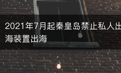 2021年7月起秦皇岛禁止私人出海装置出海