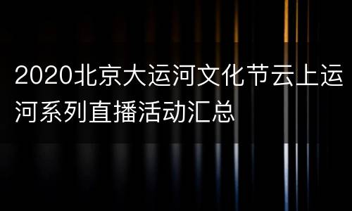 2020北京大运河文化节云上运河系列直播活动汇总