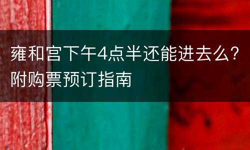雍和宫下午4点半还能进去么?附购票预订指南