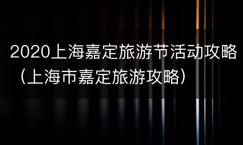 2020上海嘉定旅游节活动攻略（上海市嘉定旅游攻略）