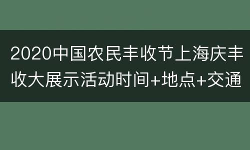2020中国农民丰收节上海庆丰收大展示活动时间+地点+交通