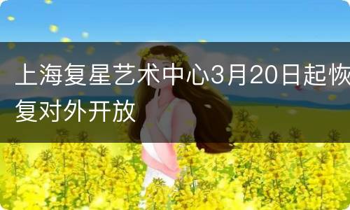 上海复星艺术中心3月20日起恢复对外开放