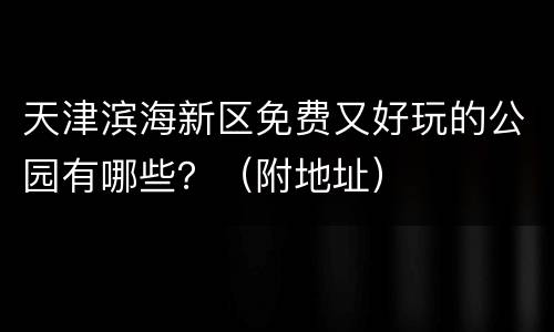 天津滨海新区免费又好玩的公园有哪些？（附地址）