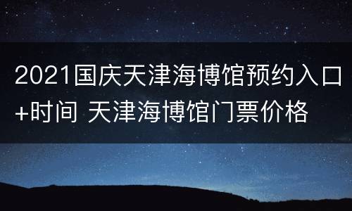 2021国庆天津海博馆预约入口+时间 天津海博馆门票价格