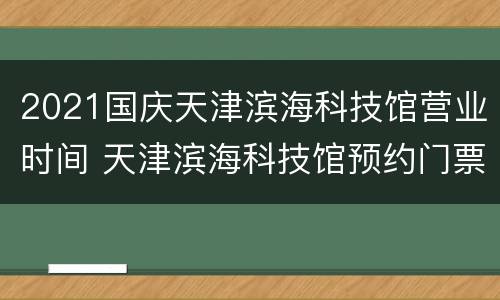 2021国庆天津滨海科技馆营业时间 天津滨海科技馆预约门票
