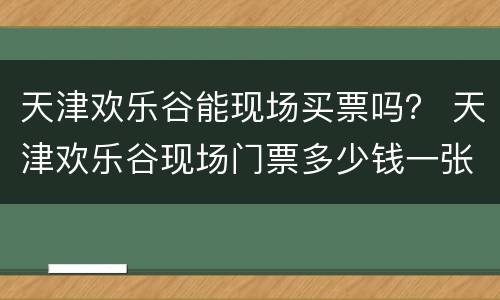天津欢乐谷能现场买票吗？ 天津欢乐谷现场门票多少钱一张