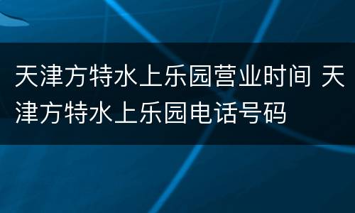 天津方特水上乐园营业时间 天津方特水上乐园电话号码