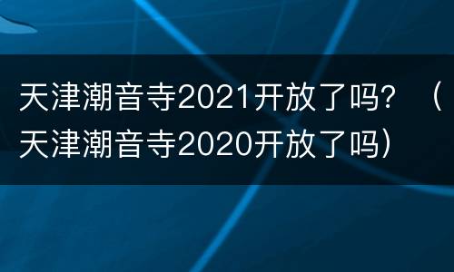 天津潮音寺2021开放了吗？（天津潮音寺2020开放了吗）