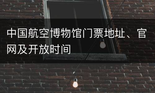 中国航空博物馆门票地址、官网及开放时间