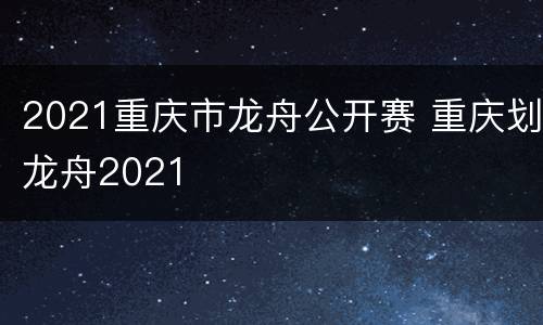 2021重庆市龙舟公开赛 重庆划龙舟2021