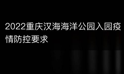 2022重庆汉海海洋公园入园疫情防控要求