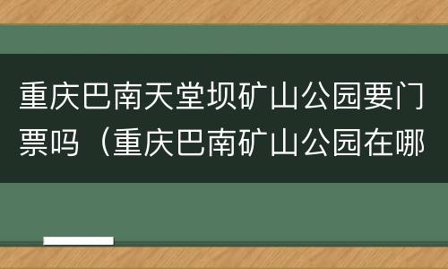 重庆巴南天堂坝矿山公园要门票吗（重庆巴南矿山公园在哪）