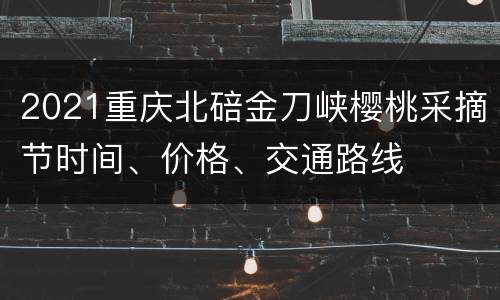 2021重庆北碚金刀峡樱桃采摘节时间、价格、交通路线