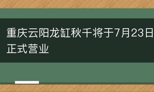 重庆云阳龙缸秋千将于7月23日正式营业