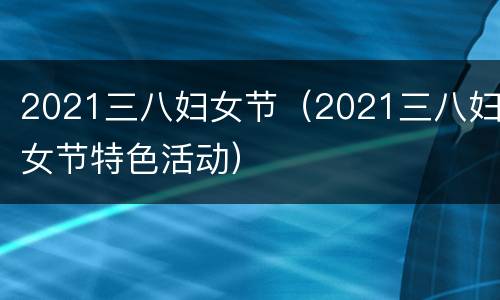 2021三八妇女节（2021三八妇女节特色活动）