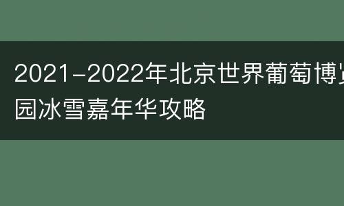 2021-2022年北京世界葡萄博览园冰雪嘉年华攻略