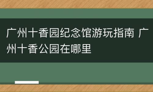 广州十香园纪念馆游玩指南 广州十香公园在哪里