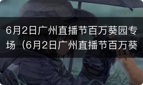 6月2日广州直播节百万葵园专场（6月2日广州直播节百万葵园专场回放）