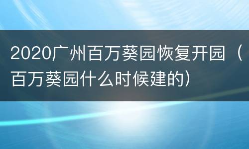 2020广州百万葵园恢复开园（百万葵园什么时候建的）