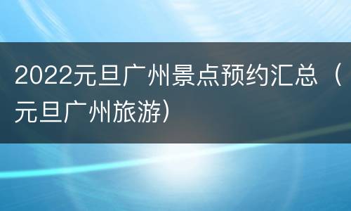 2022元旦广州景点预约汇总（元旦广州旅游）