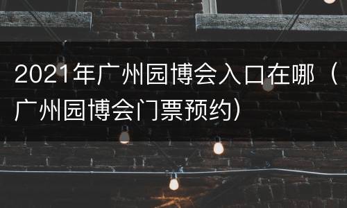 2021年广州园博会入口在哪（广州园博会门票预约）