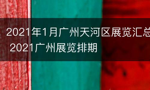 2021年1月广州天河区展览汇总 2021广州展览排期