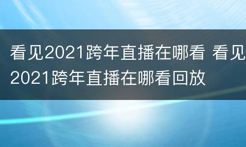 看见2021跨年直播在哪看 看见2021跨年直播在哪看回放